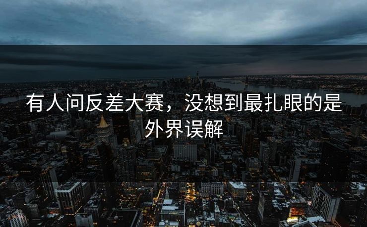 有人问反差大赛，没想到最扎眼的是外界误解