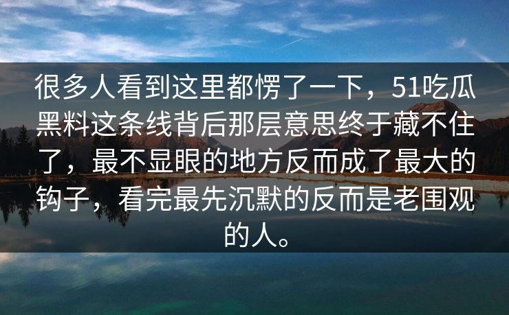 很多人看到这里都愣了一下，51吃瓜黑料这条线背后那层意思终于藏不住了，最不显眼的地方反而成了最大的钩子，看完最先沉默的反而是老围观的人。