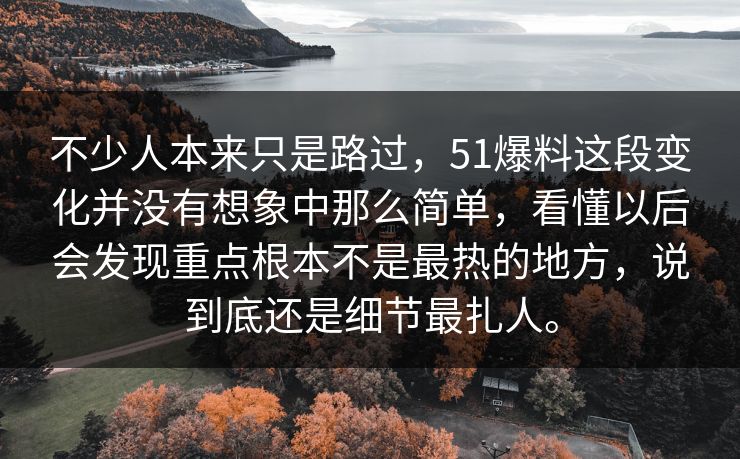 不少人本来只是路过，51爆料这段变化并没有想象中那么简单，看懂以后会发现重点根本不是最热的地方，说到底还是细节最扎人。