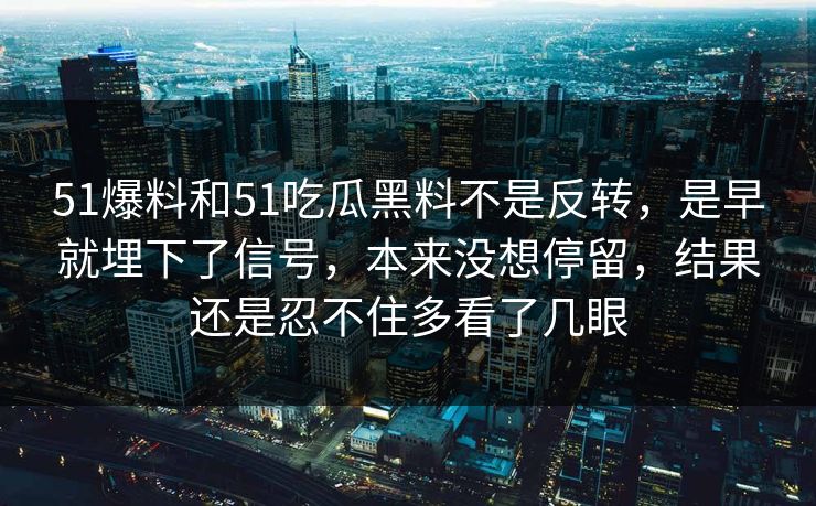 51爆料和51吃瓜黑料不是反转，是早就埋下了信号，本来没想停留，结果还是忍不住多看了几眼