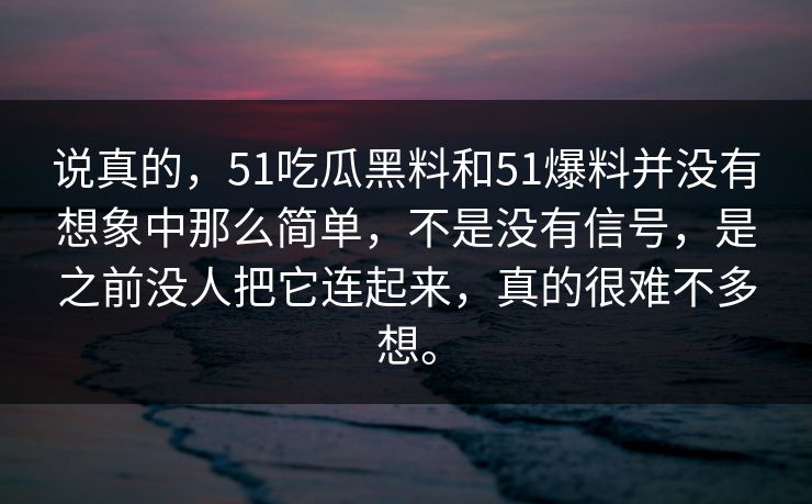 说真的，51吃瓜黑料和51爆料并没有想象中那么简单，不是没有信号，是之前没人把它连起来，真的很难不多想。