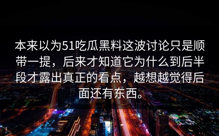 本来以为51吃瓜黑料这波讨论只是顺带一提，后来才知道它为什么到后半段才露出真正的看点，越想越觉得后面还有东西。  第1张