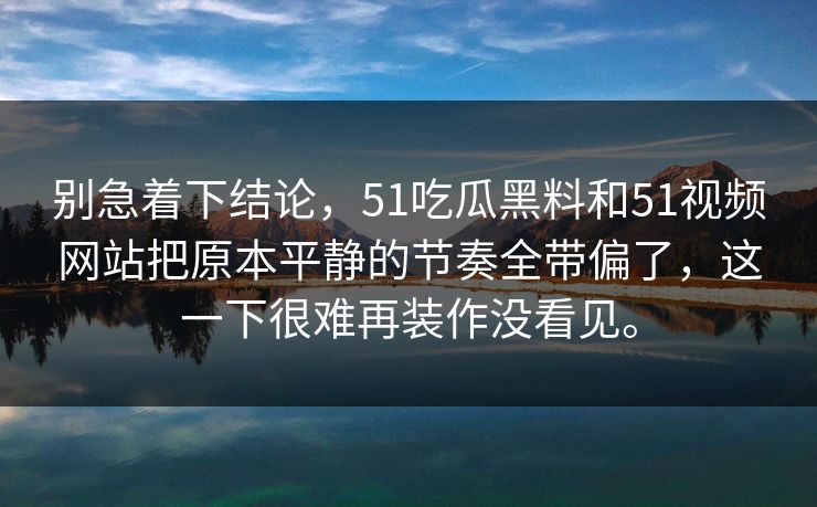别急着下结论，51吃瓜黑料和51视频网站把原本平静的节奏全带偏了，这一下很难再装作没看见。