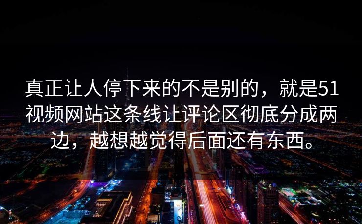 真正让人停下来的不是别的，就是51视频网站这条线让评论区彻底分成两边，越想越觉得后面还有东西。