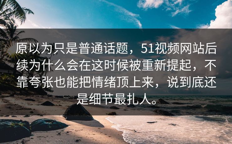 原以为只是普通话题，51视频网站后续为什么会在这时候被重新提起，不靠夸张也能把情绪顶上来，说到底还是细节最扎人。
