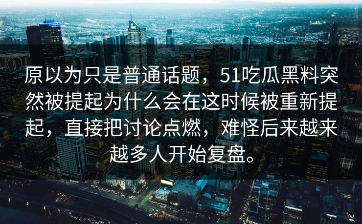 原以为只是普通话题，51吃瓜黑料突然被提起为什么会在这时候被重新提起，直接把讨论点燃，难怪后来越来越多人开始复盘。