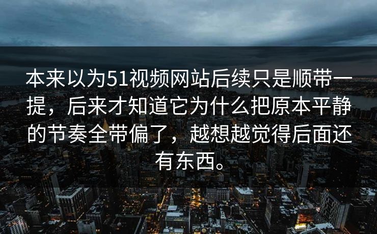 本来以为51视频网站后续只是顺带一提，后来才知道它为什么把原本平静的节奏全带偏了，越想越觉得后面还有东西。