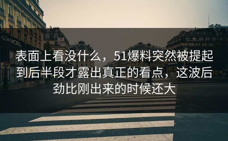 表面上看没什么，51爆料突然被提起到后半段才露出真正的看点，这波后劲比刚出来的时候还大