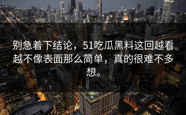 别急着下结论，51吃瓜黑料这回越看越不像表面那么简单，真的很难不多想。