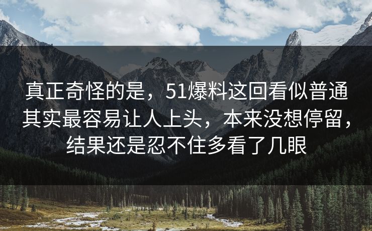 真正奇怪的是，51爆料这回看似普通其实最容易让人上头，本来没想停留，结果还是忍不住多看了几眼  第1张