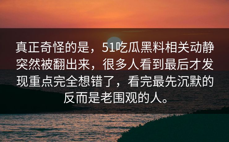 真正奇怪的是，51吃瓜黑料相关动静突然被翻出来，很多人看到最后才发现重点完全想错了，看完最先沉默的反而是老围观的人。