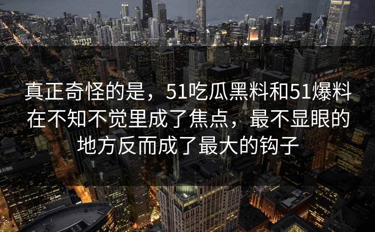 真正奇怪的是，51吃瓜黑料和51爆料在不知不觉里成了焦点，最不显眼的地方反而成了最大的钩子