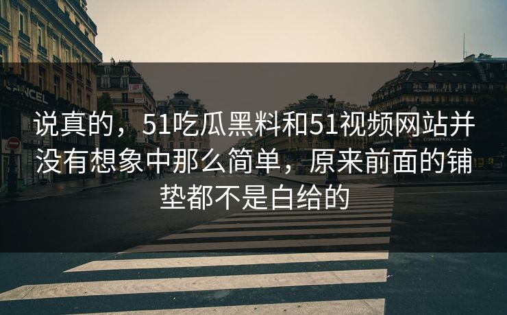 说真的，51吃瓜黑料和51视频网站并没有想象中那么简单，原来前面的铺垫都不是白给的