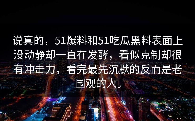 说真的，51爆料和51吃瓜黑料表面上没动静却一直在发酵，看似克制却很有冲击力，看完最先沉默的反而是老围观的人。