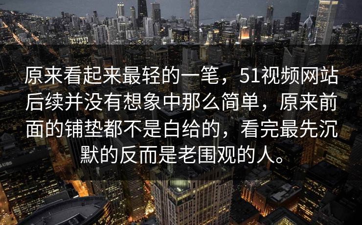 原来看起来最轻的一笔，51视频网站后续并没有想象中那么简单，原来前面的铺垫都不是白给的，看完最先沉默的反而是老围观的人。