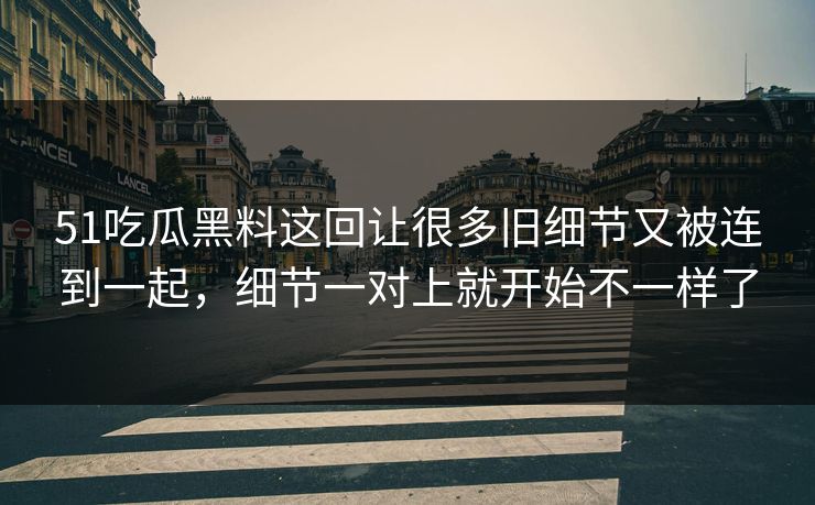 51吃瓜黑料这回让很多旧细节又被连到一起，细节一对上就开始不一样了