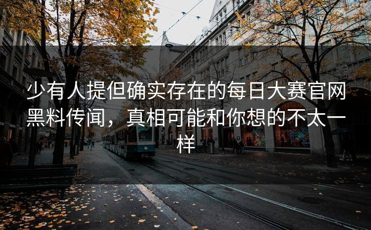 少有人提但确实存在的每日大赛官网黑料传闻，真相可能和你想的不太一样