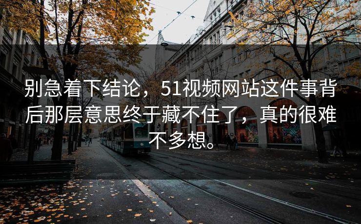 别急着下结论，51视频网站这件事背后那层意思终于藏不住了，真的很难不多想。