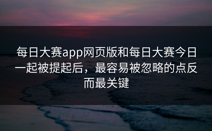 每日大赛app网页版和每日大赛今日一起被提起后，最容易被忽略的点反而最关键