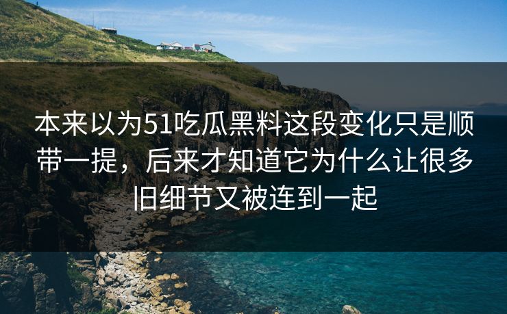 本来以为51吃瓜黑料这段变化只是顺带一提，后来才知道它为什么让很多旧细节又被连到一起