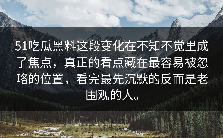 51吃瓜黑料这段变化在不知不觉里成了焦点，真正的看点藏在最容易被忽略的位置，看完最先沉默的反而是老围观的人。
