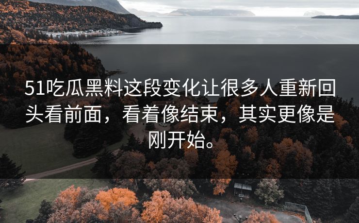 51吃瓜黑料这段变化让很多人重新回头看前面，看着像结束，其实更像是刚开始。