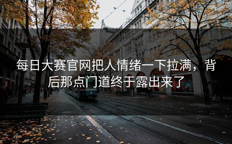 每日大赛官网把人情绪一下拉满，背后那点门道终于露出来了