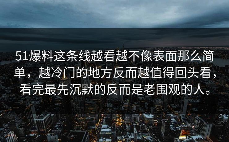 51爆料这条线越看越不像表面那么简单，越冷门的地方反而越值得回头看，看完最先沉默的反而是老围观的人。