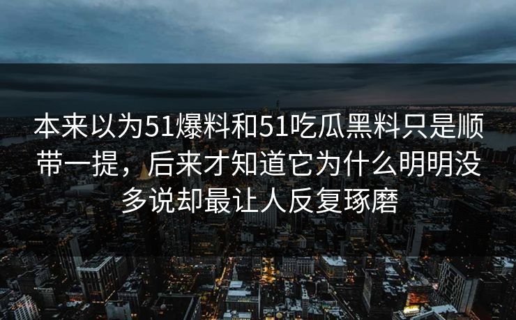 本来以为51爆料和51吃瓜黑料只是顺带一提，后来才知道它为什么明明没多说却最让人反复琢磨