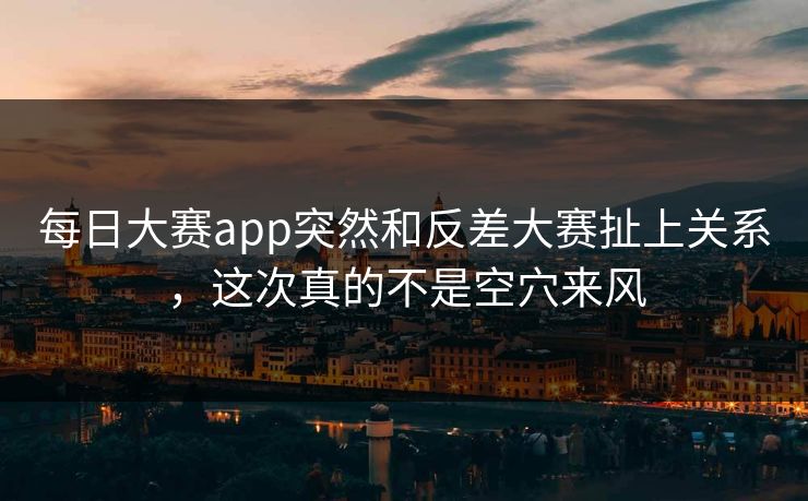 每日大赛app突然和反差大赛扯上关系，这次真的不是空穴来风