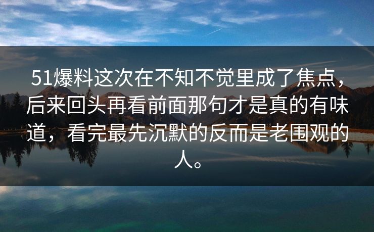 51爆料这次在不知不觉里成了焦点，后来回头再看前面那句才是真的有味道，看完最先沉默的反而是老围观的人。
