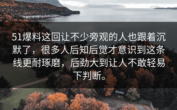51爆料这回让不少旁观的人也跟着沉默了，很多人后知后觉才意识到这条线更耐琢磨，后劲大到让人不敢轻易下判断。