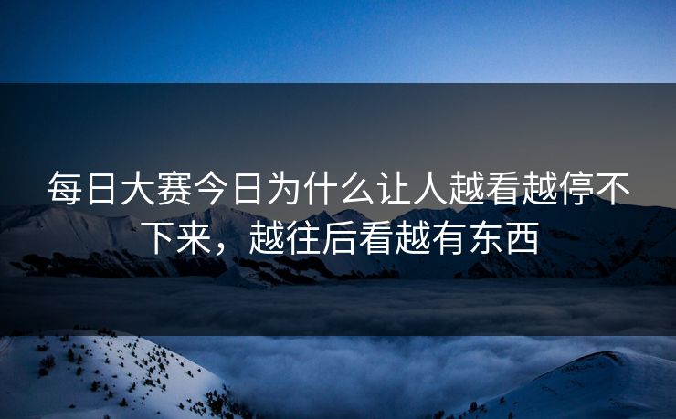 每日大赛今日为什么让人越看越停不下来，越往后看越有东西
