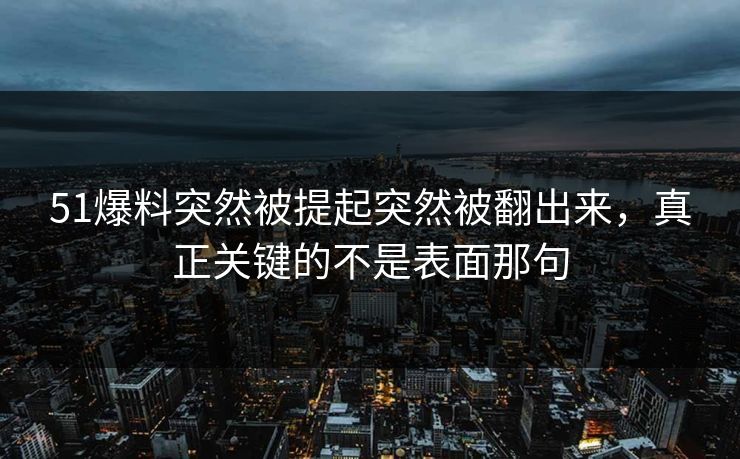 51爆料突然被提起突然被翻出来，真正关键的不是表面那句