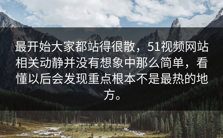 最开始大家都站得很散，51视频网站相关动静并没有想象中那么简单，看懂以后会发现重点根本不是最热的地方。