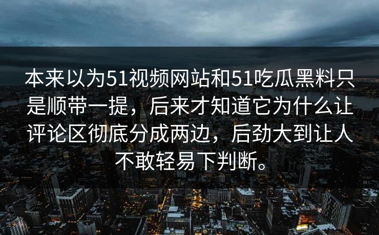 本来以为51视频网站和51吃瓜黑料只是顺带一提，后来才知道它为什么让评论区彻底分成两边，后劲大到让人不敢轻易下判断。