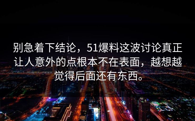 别急着下结论，51爆料这波讨论真正让人意外的点根本不在表面，越想越觉得后面还有东西。