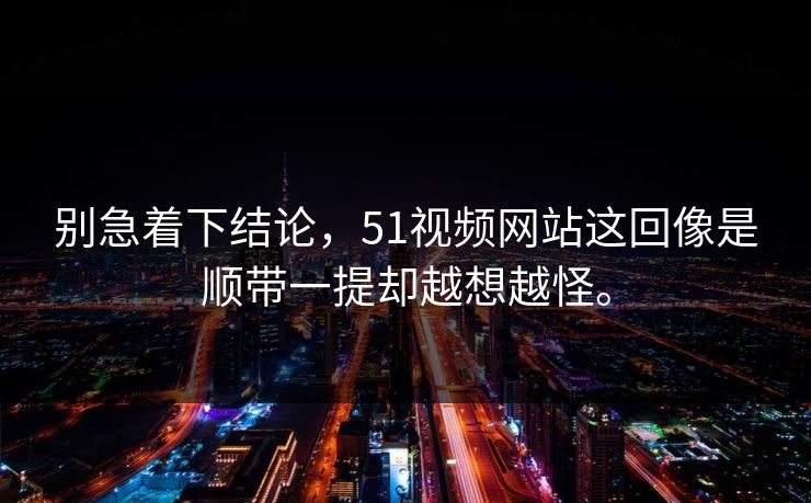 别急着下结论，51视频网站这回像是顺带一提却越想越怪。