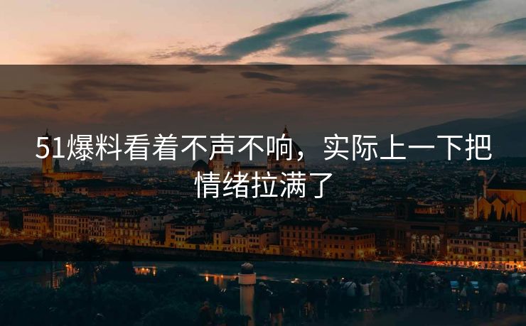 51爆料看着不声不响，实际上一下把情绪拉满了