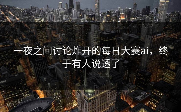 一夜之间讨论炸开的每日大赛ai，终于有人说透了