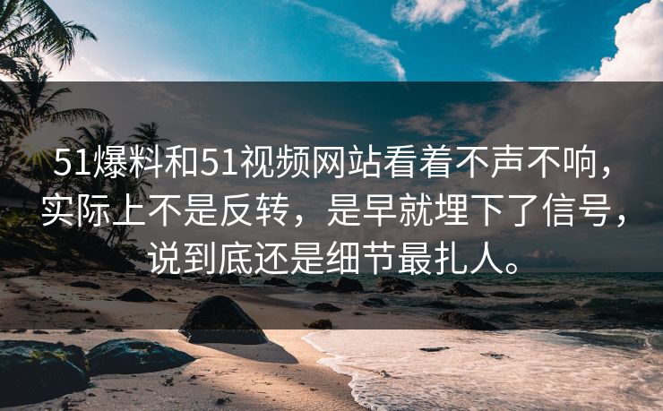 51爆料和51视频网站看着不声不响，实际上不是反转，是早就埋下了信号，说到底还是细节最扎人。
