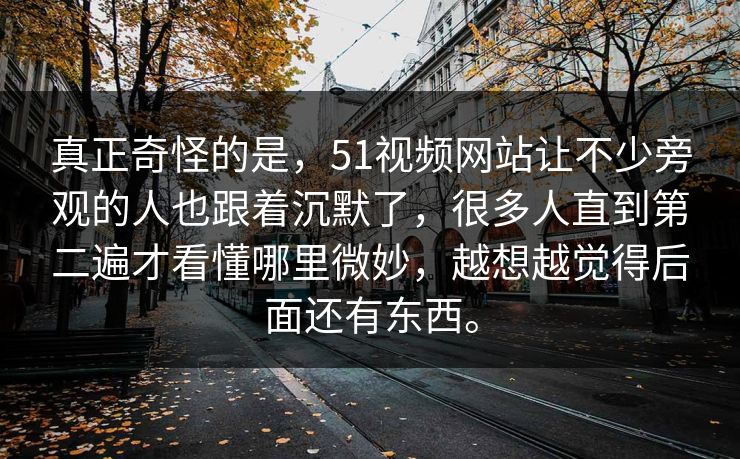 真正奇怪的是，51视频网站让不少旁观的人也跟着沉默了，很多人直到第二遍才看懂哪里微妙，越想越觉得后面还有东西。