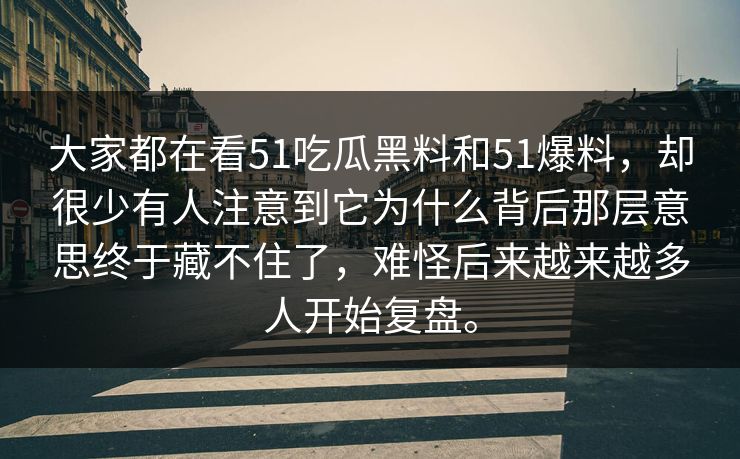 大家都在看51吃瓜黑料和51爆料，却很少有人注意到它为什么背后那层意思终于藏不住了，难怪后来越来越多人开始复盘。