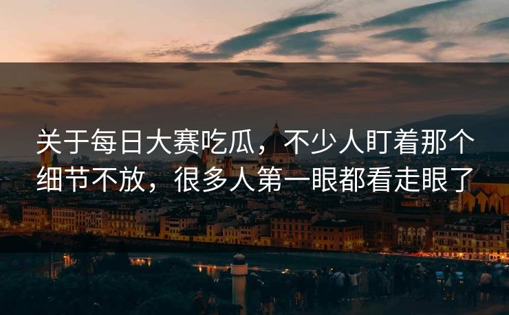 关于每日大赛吃瓜，不少人盯着那个细节不放，很多人第一眼都看走眼了