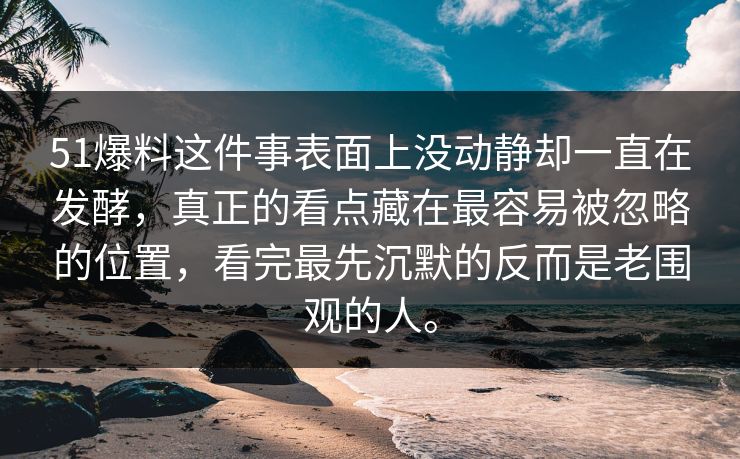 51爆料这件事表面上没动静却一直在发酵，真正的看点藏在最容易被忽略的位置，看完最先沉默的反而是老围观的人。