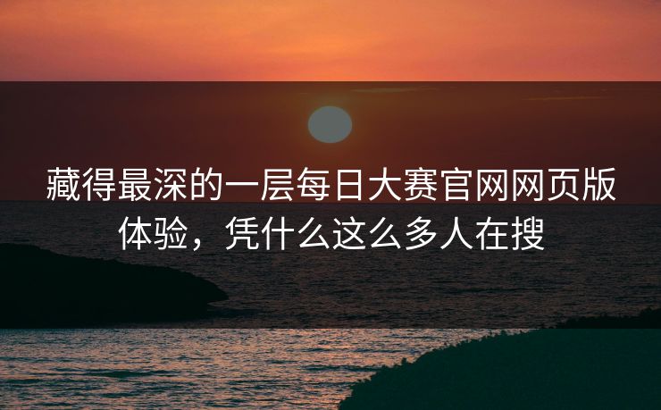 藏得最深的一层每日大赛官网网页版体验，凭什么这么多人在搜