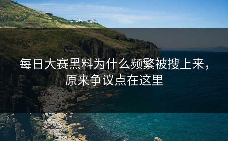 每日大赛黑料为什么频繁被搜上来，原来争议点在这里