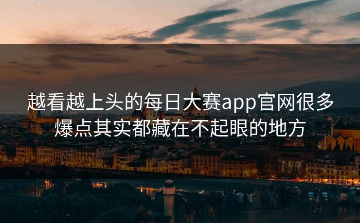 越看越上头的每日大赛app官网很多爆点其实都藏在不起眼的地方